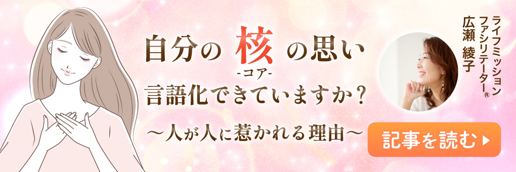 自分の「核（コア）」の思い、言語化できていますか？　～人が人に惹かれる理由～
